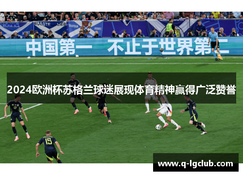 2024欧洲杯苏格兰球迷展现体育精神赢得广泛赞誉 2024欧洲杯苏格兰球迷展现体育精神赢得广泛赞誉