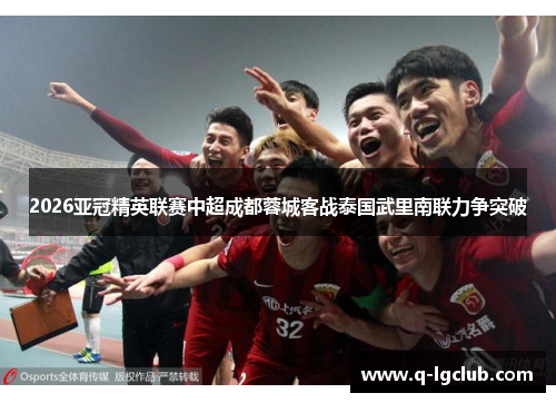 2026亚冠精英联赛中超成都蓉城客战泰国武里南联力争突破 2026亚冠精英联赛中超成都蓉城客战泰国武里南联力争突破