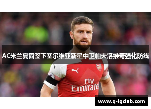 AC米兰夏窗签下塞尔维亚新星中卫帕夫洛维奇强化防线 AC米兰夏窗签下塞尔维亚新星中卫帕夫洛维奇强化防线