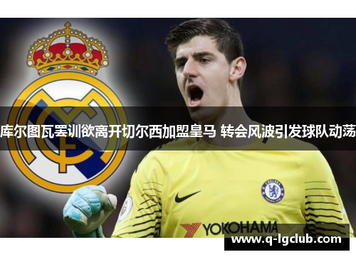 库尔图瓦罢训欲离开切尔西加盟皇马 转会风波引发球队动荡