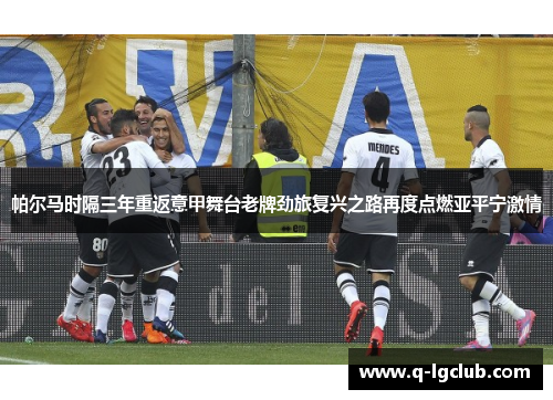 帕尔马时隔三年重返意甲舞台老牌劲旅复兴之路再度点燃亚平宁激情