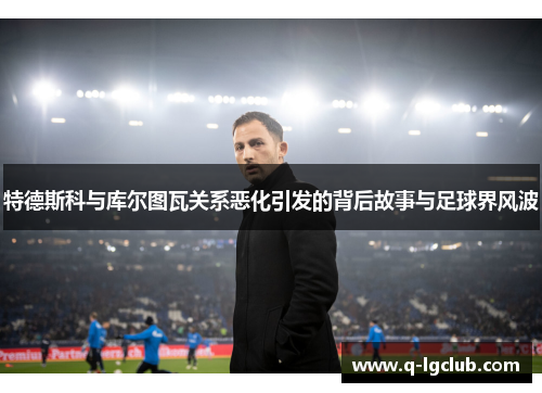 特德斯科与库尔图瓦关系恶化引发的背后故事与足球界风波