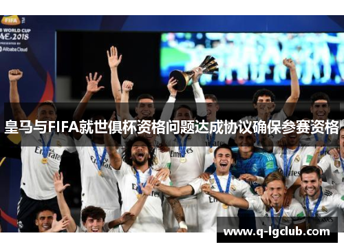 皇马与FIFA就世俱杯资格问题达成协议确保参赛资格