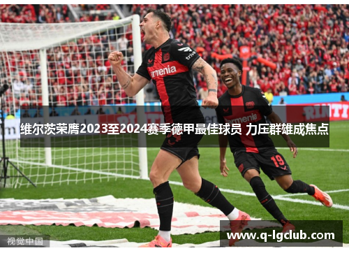 维尔茨荣膺2023至2024赛季德甲最佳球员 力压群雄成焦点 维尔茨荣膺2023至2024赛季德甲最佳球员 力压群雄成焦点