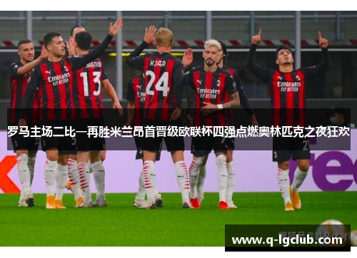 罗马主场二比一再胜米兰昂首晋级欧联杯四强点燃奥林匹克之夜狂欢