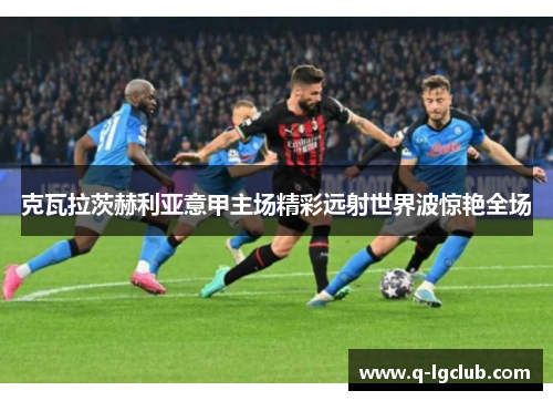 克瓦拉茨赫利亚意甲主场精彩远射世界波惊艳全场 克瓦拉茨赫利亚意甲主场精彩远射世界波惊艳全场