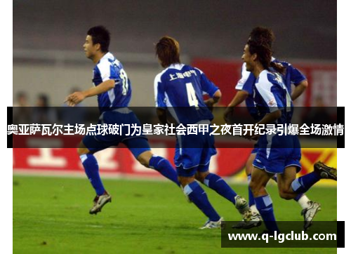 奥亚萨瓦尔主场点球破门为皇家社会西甲之夜首开纪录引爆全场激情