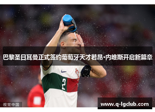 巴黎圣日耳曼正式签约葡萄牙天才若昂·内维斯开启新篇章 巴黎圣日耳曼正式签约葡萄牙天才若昂·内维斯开启新篇章