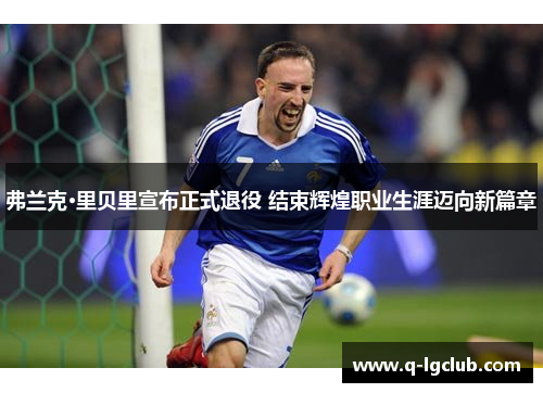 弗兰克·里贝里宣布正式退役 结束辉煌职业生涯迈向新篇章 弗兰克·里贝里宣布正式退役 结束辉煌职业生涯迈向新篇章