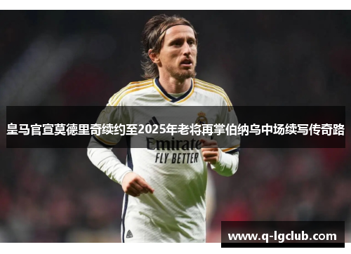 皇马官宣莫德里奇续约至2025年老将再掌伯纳乌中场续写传奇路 皇马官宣莫德里奇续约至2025年老将再掌伯纳乌中场续写传奇路
