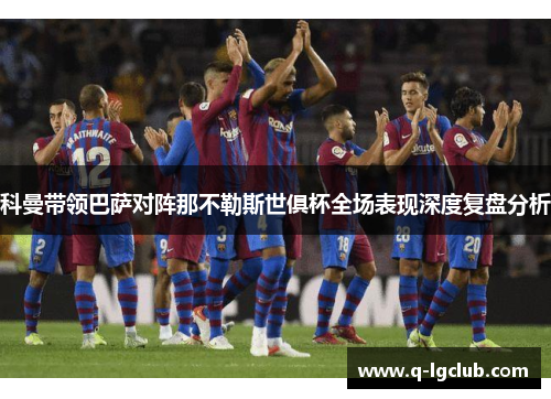 科曼带领巴萨对阵那不勒斯世俱杯全场表现深度复盘分析 科曼带领巴萨对阵那不勒斯世俱杯全场表现深度复盘分析