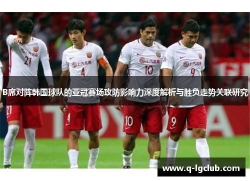 B席对阵韩国球队的亚冠赛场攻防影响力深度解析与胜负走势关联研究 B席对阵韩国球队的亚冠赛场攻防影响力深度解析与胜负走势关联研究