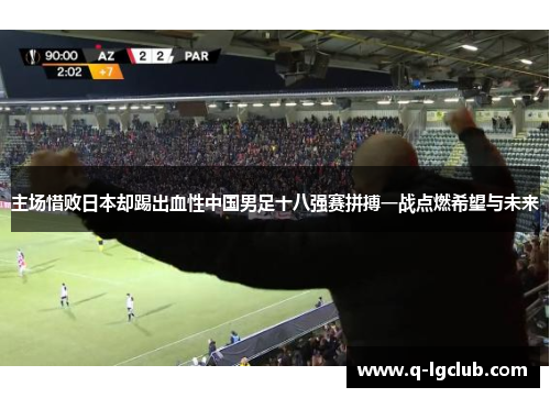 主场惜败日本却踢出血性中国男足十八强赛拼搏一战点燃希望与未来 主场惜败日本却踢出血性中国男足十八强赛拼搏一战点燃希望与未来