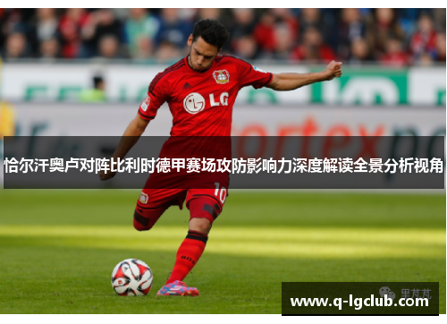 恰尔汗奥卢对阵比利时德甲赛场攻防影响力深度解读全景分析视角 恰尔汗奥卢对阵比利时德甲赛场攻防影响力深度解读全景分析视角