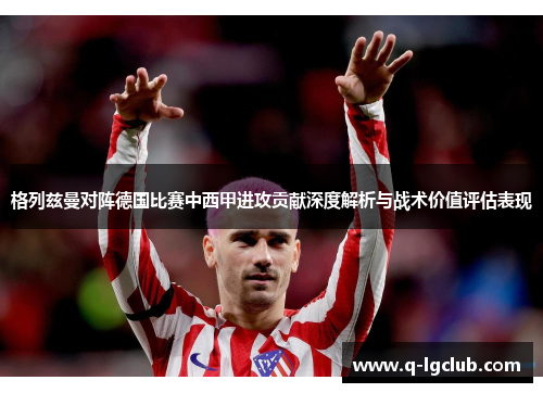 格列兹曼对阵德国比赛中西甲进攻贡献深度解析与战术价值评估表现 格列兹曼对阵德国比赛中西甲进攻贡献深度解析与战术价值评估表现