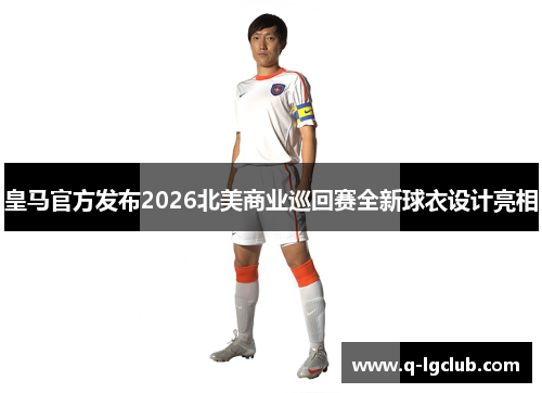 皇马官方发布2026北美商业巡回赛全新球衣设计亮相 皇马官方发布2026北美商业巡回赛全新球衣设计亮相
